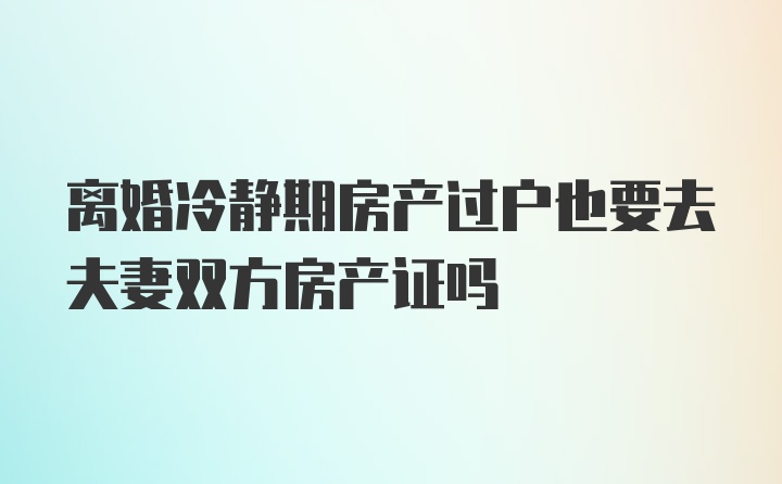 离婚冷静期房产过户也要去夫妻双方房产证吗