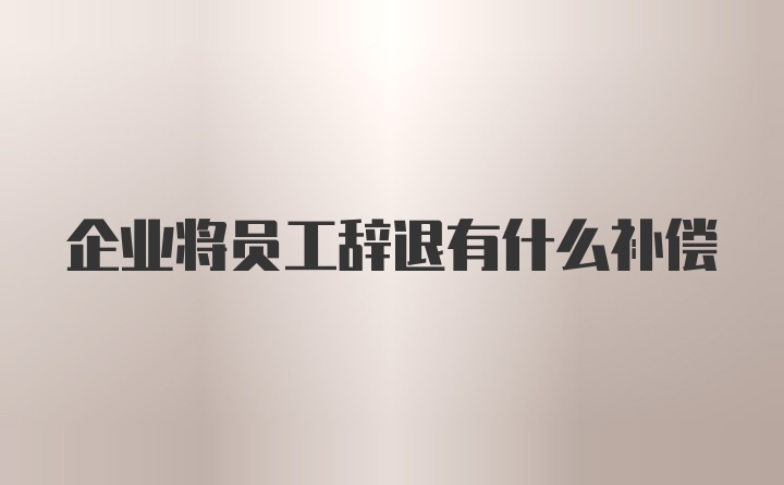 企业将员工辞退有什么补偿