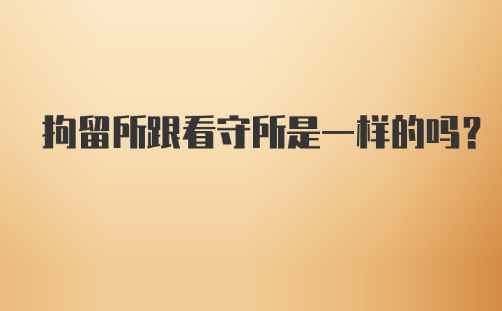 拘留所跟看守所是一样的吗?