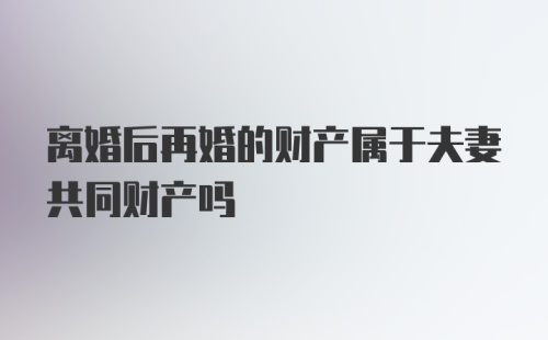 离婚后再婚的财产属于夫妻共同财产吗