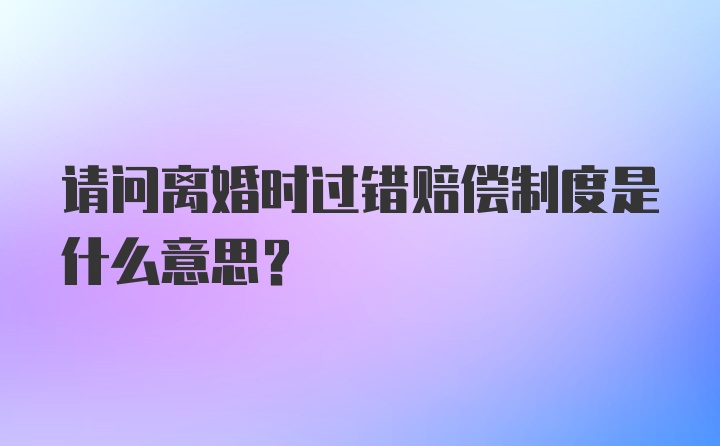 请问离婚时过错赔偿制度是什么意思？