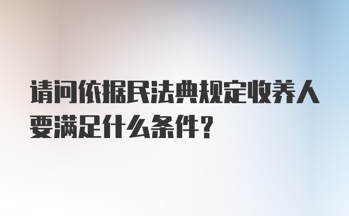 请问依据民法典规定收养人要满足什么条件?