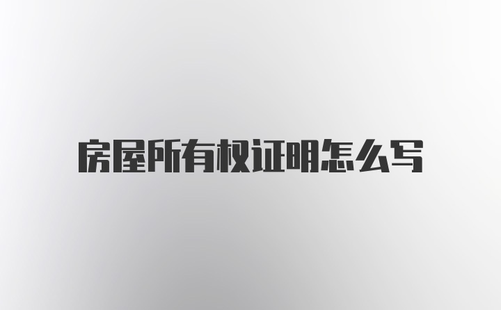 房屋所有权证明怎么写