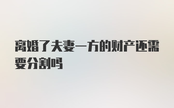 离婚了夫妻一方的财产还需要分割吗