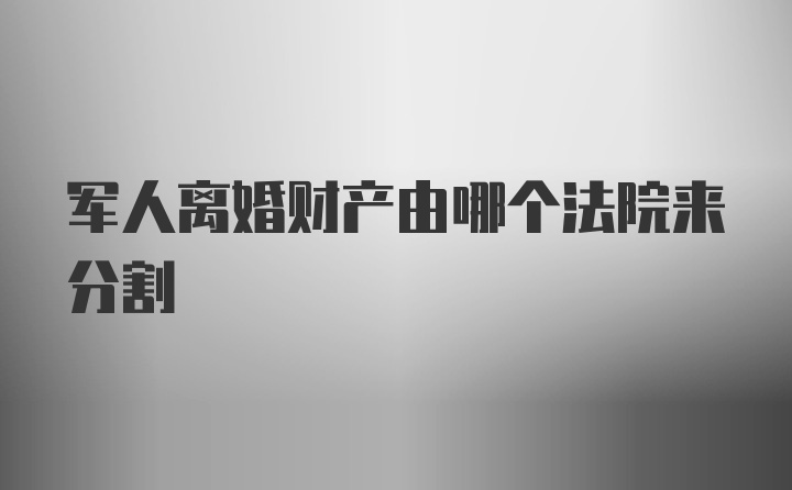 军人离婚财产由哪个法院来分割