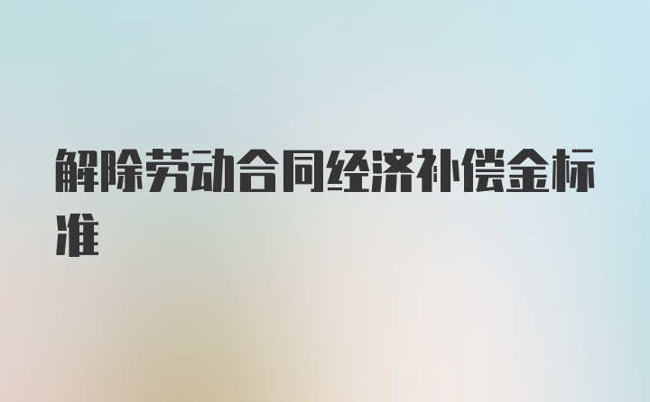 解除劳动合同经济补偿金标准