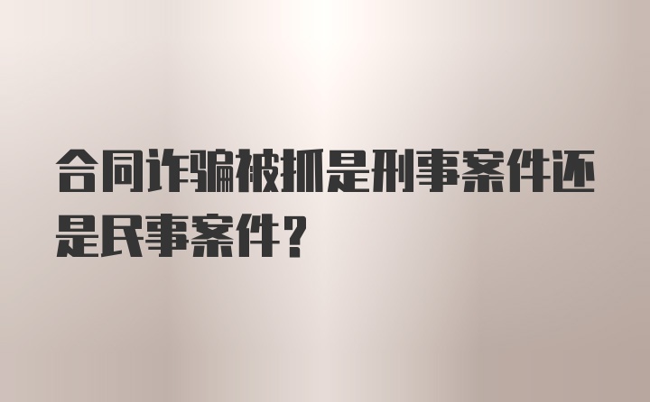 合同诈骗被抓是刑事案件还是民事案件?