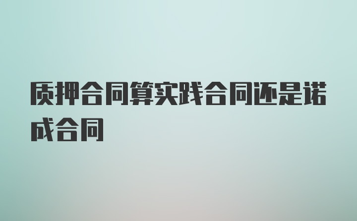 质押合同算实践合同还是诺成合同