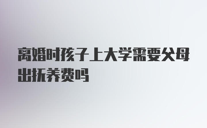 离婚时孩子上大学需要父母出抚养费吗