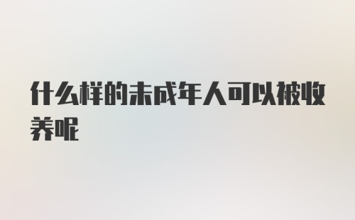 什么样的未成年人可以被收养呢