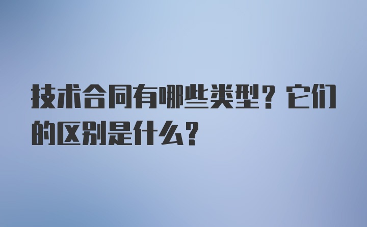 技术合同有哪些类型？它们的区别是什么?