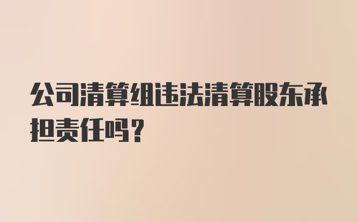 公司清算组违法清算股东承担责任吗?