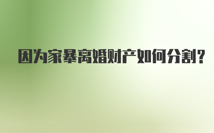 因为家暴离婚财产如何分割？