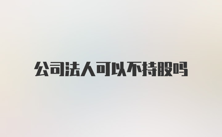 公司法人可以不持股吗