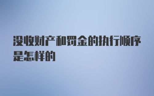 没收财产和罚金的执行顺序是怎样的