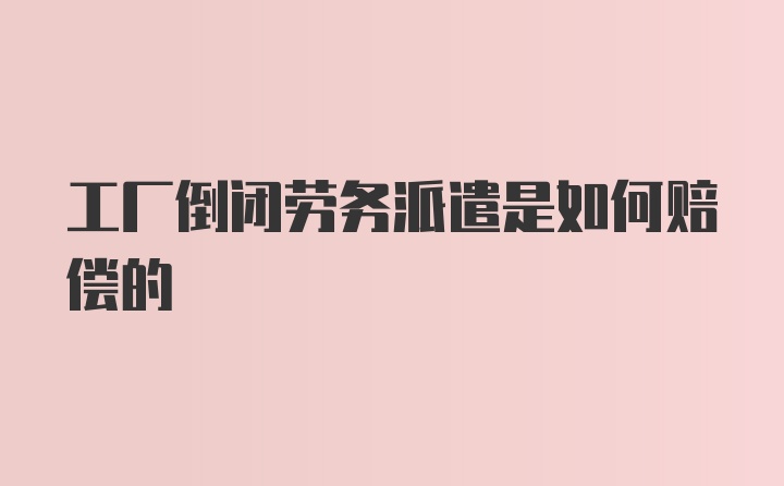 工厂倒闭劳务派遣是如何赔偿的