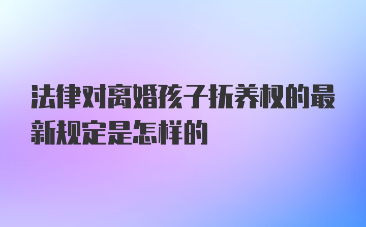 法律对离婚孩子抚养权的最新规定是怎样的