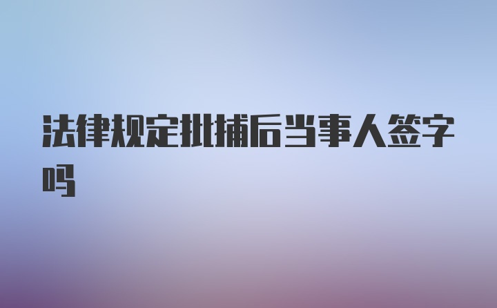 法律规定批捕后当事人签字吗