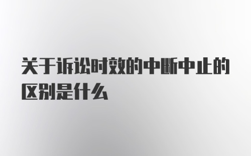 关于诉讼时效的中断中止的区别是什么