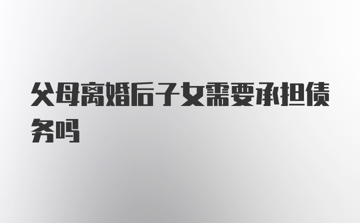 父母离婚后子女需要承担债务吗