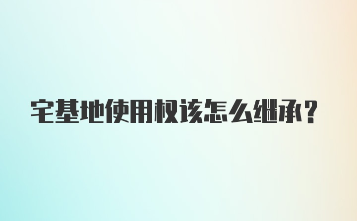 宅基地使用权该怎么继承？