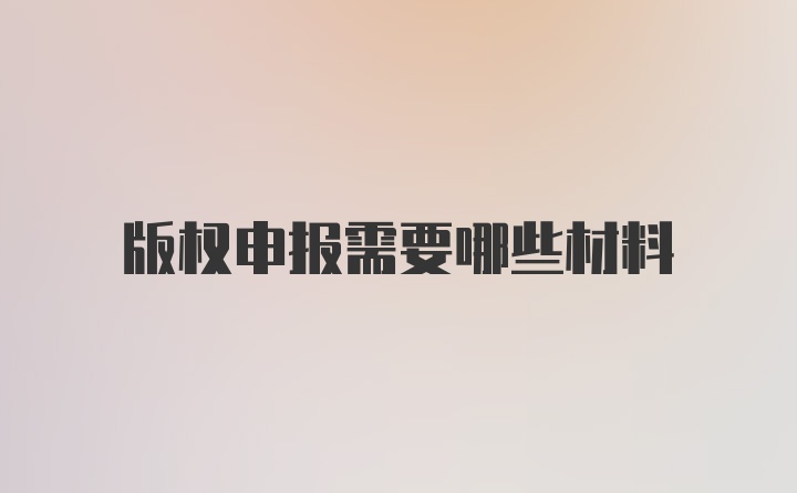 版权申报需要哪些材料