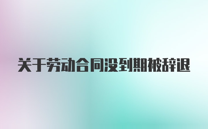 关于劳动合同没到期被辞退