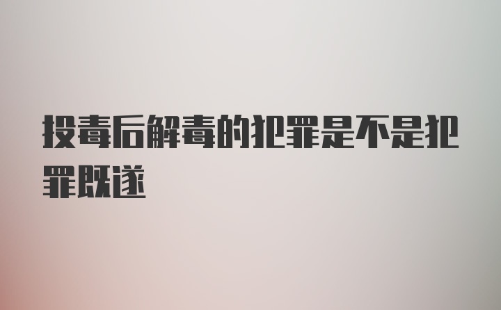 投毒后解毒的犯罪是不是犯罪既遂