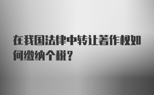 在我国法律中转让著作权如何缴纳个税？