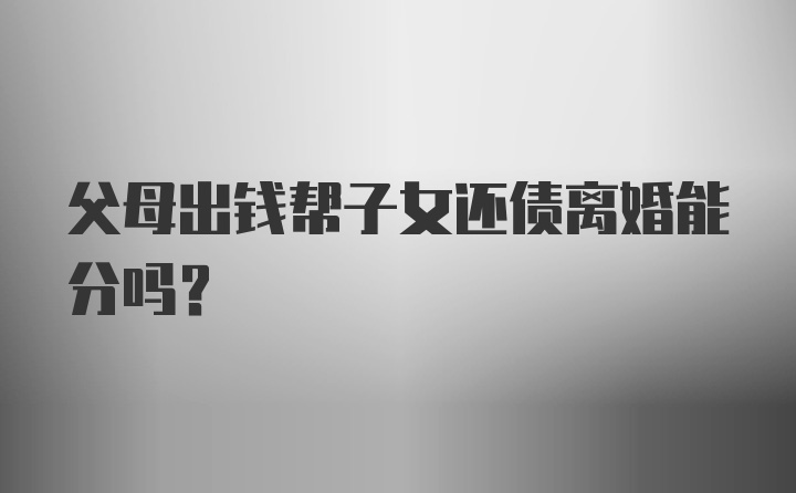 父母出钱帮子女还债离婚能分吗？