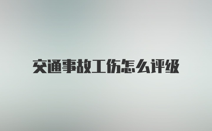 交通事故工伤怎么评级