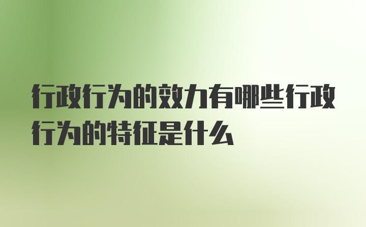 行政行为的效力有哪些行政行为的特征是什么