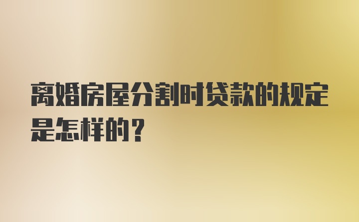 离婚房屋分割时贷款的规定是怎样的？