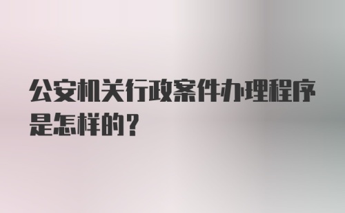 公安机关行政案件办理程序是怎样的?