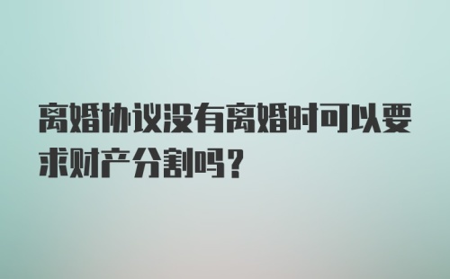 离婚协议没有离婚时可以要求财产分割吗？