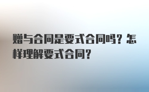 赠与合同是要式合同吗？怎样理解要式合同？