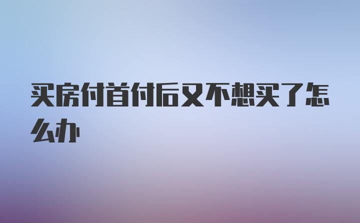 买房付首付后又不想买了怎么办