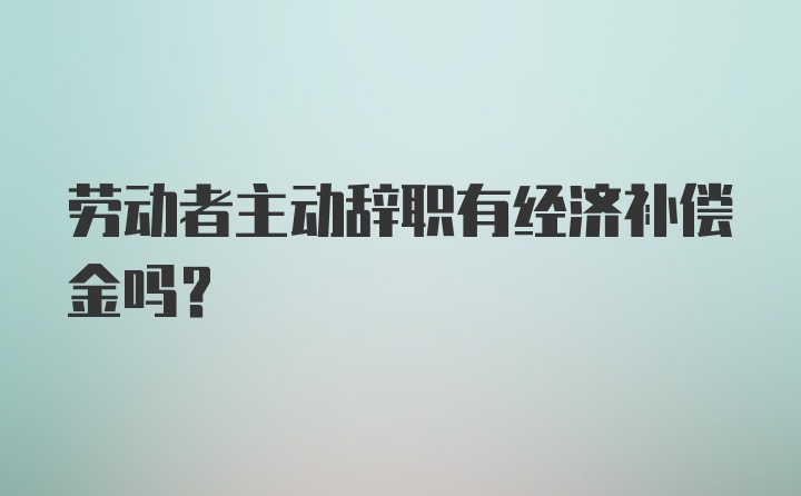 劳动者主动辞职有经济补偿金吗？