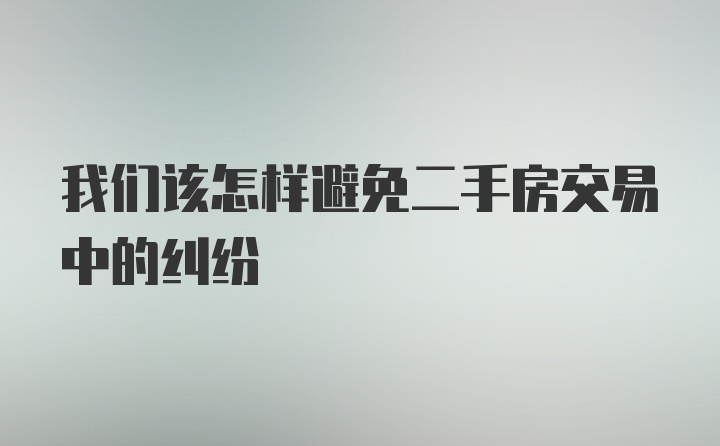 我们该怎样避免二手房交易中的纠纷