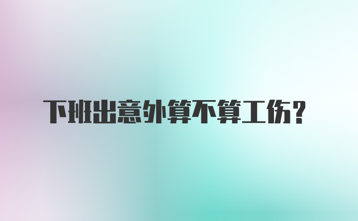 下班出意外算不算工伤？