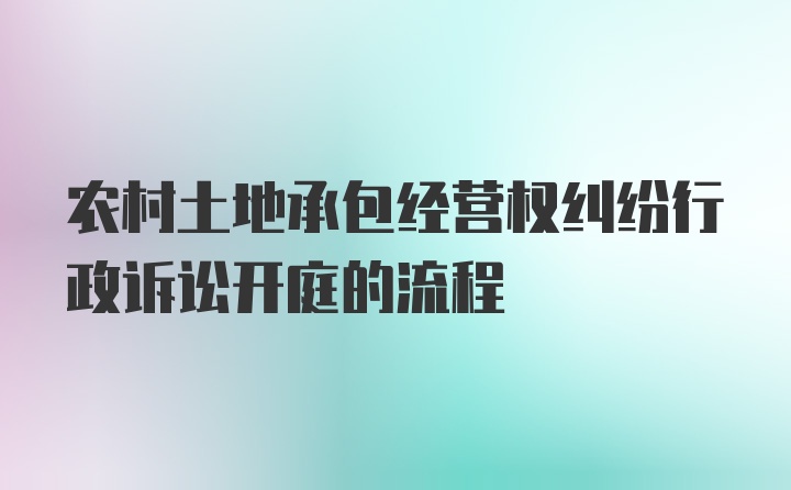 农村土地承包经营权纠纷行政诉讼开庭的流程