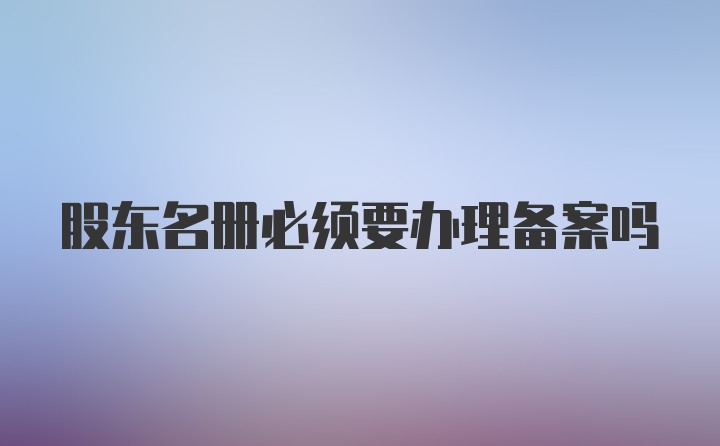 股东名册必须要办理备案吗