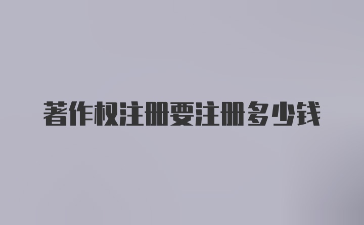 著作权注册要注册多少钱