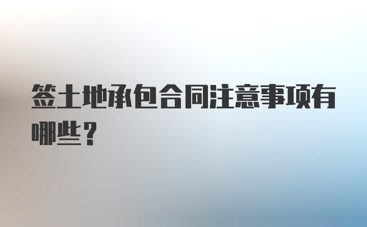 签土地承包合同注意事项有哪些？