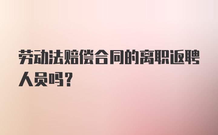 劳动法赔偿合同的离职返聘人员吗?