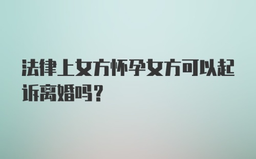 法律上女方怀孕女方可以起诉离婚吗？