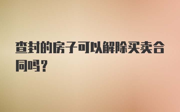 查封的房子可以解除买卖合同吗?