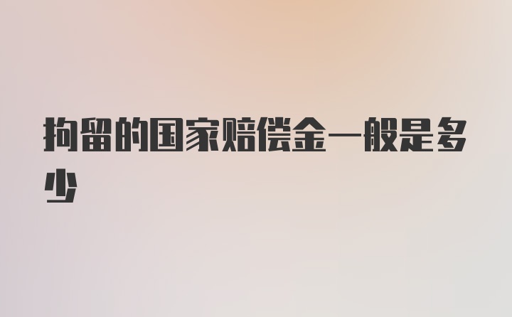 拘留的国家赔偿金一般是多少