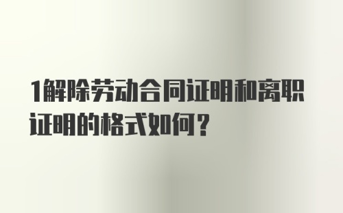 1解除劳动合同证明和离职证明的格式如何？