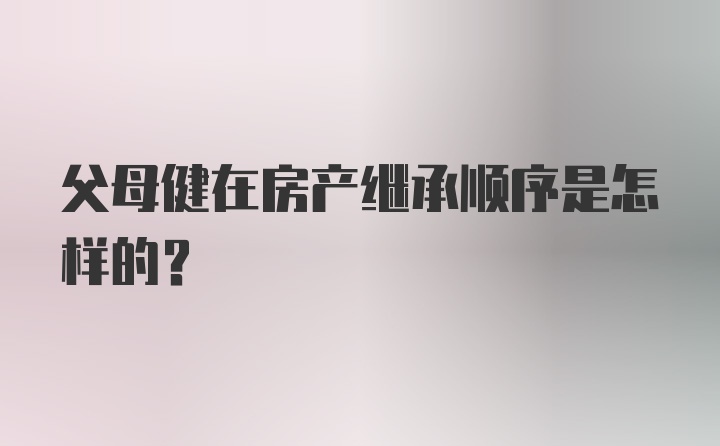 父母健在房产继承顺序是怎样的?